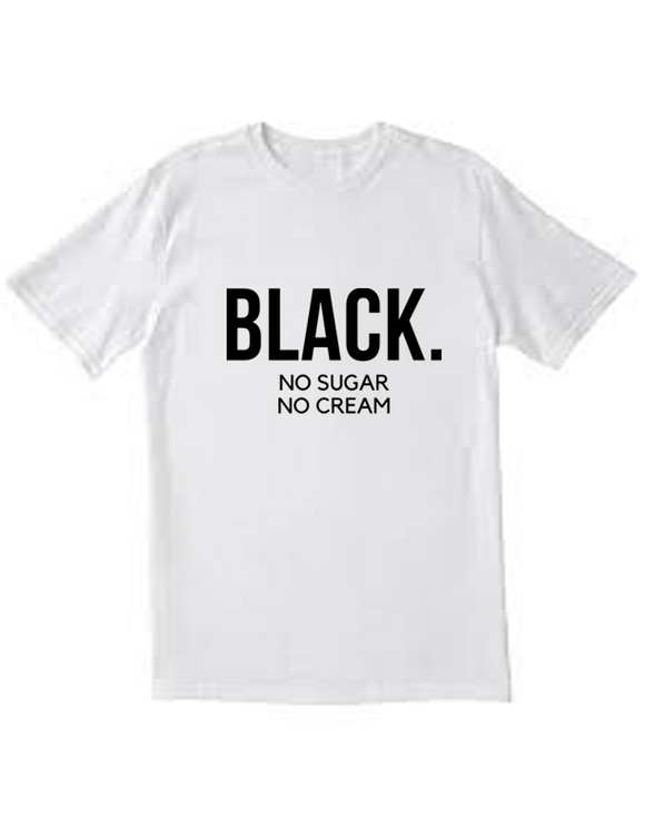 Black...No Cream No Sugar